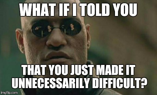 Matrix Morpheus Meme | WHAT IF I TOLD YOU THAT YOU JUST MADE IT UNNECESSARILY DIFFICULT? | image tagged in memes,matrix morpheus | made w/ Imgflip meme maker