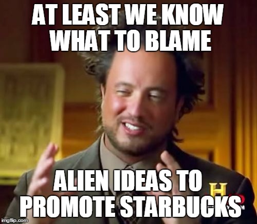 Ancient Aliens Meme | AT LEAST WE KNOW WHAT TO BLAME ALIEN IDEAS TO PROMOTE STARBUCKS | image tagged in memes,ancient aliens | made w/ Imgflip meme maker
