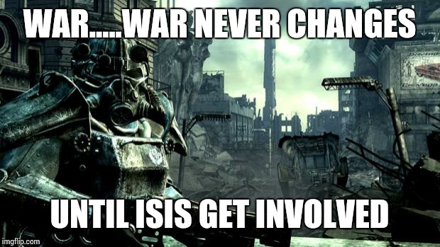 Fallout | WAR.....WAR NEVER CHANGES UNTIL ISIS GET INVOLVED | image tagged in fallout | made w/ Imgflip meme maker