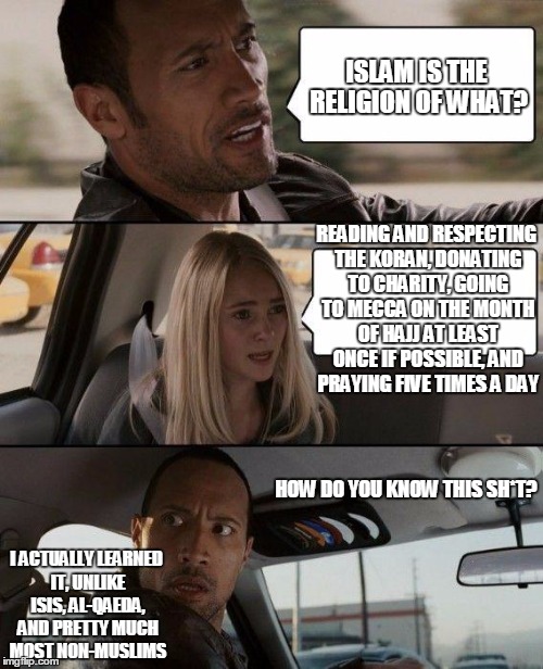 The Rock Driving Meme | ISLAM IS THE RELIGION OF WHAT? READING AND RESPECTING THE KORAN, DONATING TO CHARITY, GOING TO MECCA ON THE MONTH OF HAJJ AT LEAST ONCE IF P | image tagged in memes,the rock driving | made w/ Imgflip meme maker