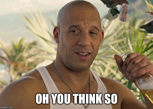 VIN DIESEL NURSE | OH YOU THINK SO | image tagged in vin diesel nurse | made w/ Imgflip meme maker