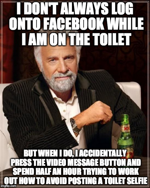 The Most Interesting Man In The World Meme | I DON'T ALWAYS LOG ONTO FACEBOOK WHILE I AM ON THE TOILET BUT WHEN I DO, I ACCIDENTALLY PRESS THE VIDEO MESSAGE BUTTON AND SPEND HALF AN HOU | image tagged in memes,the most interesting man in the world | made w/ Imgflip meme maker