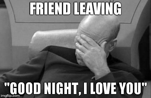 Captain Picard Facepalm Meme | FRIEND LEAVING "GOOD NIGHT, I LOVE YOU" | image tagged in memes,captain picard facepalm | made w/ Imgflip meme maker