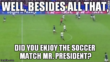 Like asking Mrs. Lincoln if she enjoyed the play... | WELL, BESIDES ALL THAT, DID YOU ENJOY THE SOCCER MATCH MR. PRESIDENT? | image tagged in paris soccer match,memes,paris,soccer | made w/ Imgflip meme maker