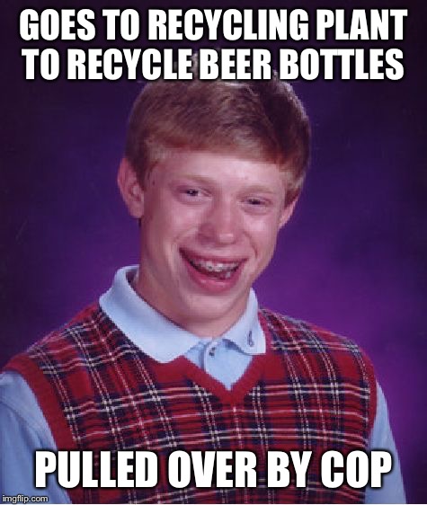Bad Luck Brian Meme | GOES TO RECYCLING PLANT TO RECYCLE BEER BOTTLES PULLED OVER BY COP | image tagged in memes,bad luck brian | made w/ Imgflip meme maker