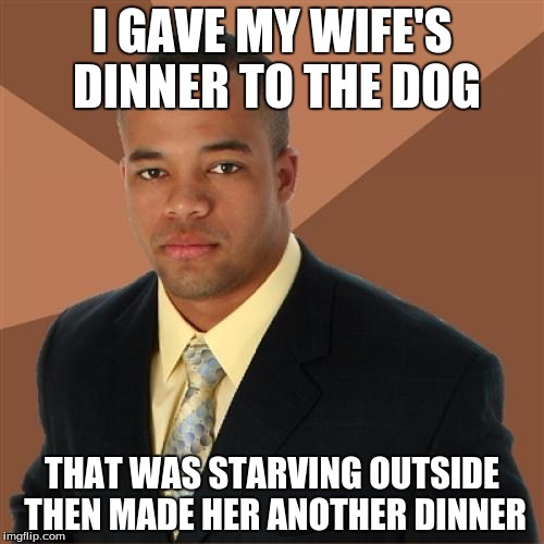 Successful Black Man | I GAVE MY WIFE'S DINNER TO THE DOG THAT WAS STARVING OUTSIDE THEN MADE HER ANOTHER DINNER | image tagged in memes,successful black man | made w/ Imgflip meme maker