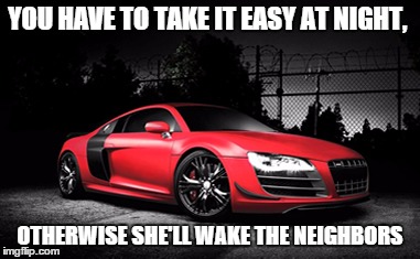 Waking the neighbors | YOU HAVE TO TAKE IT EASY AT NIGHT, OTHERWISE SHE'LL WAKE THE NEIGHBORS | image tagged in waking the neighbors,cars,audi | made w/ Imgflip meme maker