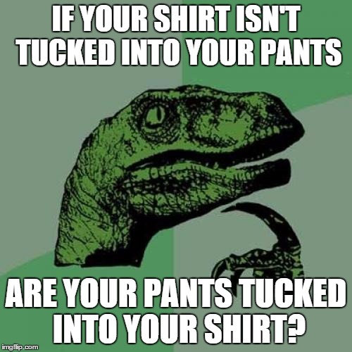 Philosoraptor | IF YOUR SHIRT ISN'T TUCKED INTO YOUR PANTS ARE YOUR PANTS TUCKED INTO YOUR SHIRT? | image tagged in memes,philosoraptor | made w/ Imgflip meme maker