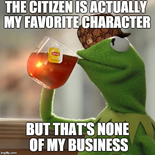 But That's None Of My Business Meme | THE CITIZEN IS ACTUALLY MY FAVORITE CHARACTER BUT THAT'S NONE OF MY BUSINESS | image tagged in memes,but thats none of my business,kermit the frog,scumbag | made w/ Imgflip meme maker