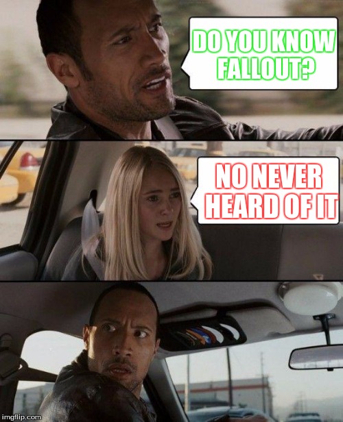 The Rock Driving Meme | DO YOU KNOW FALLOUT? NO NEVER HEARD OF IT | image tagged in memes,the rock driving | made w/ Imgflip meme maker
