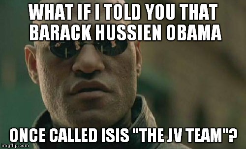 Matrix Morpheus Meme | WHAT IF I TOLD YOU THAT BARACK HUSSIEN OBAMA ONCE CALLED ISIS "THE JV TEAM"? | image tagged in memes,matrix morpheus | made w/ Imgflip meme maker