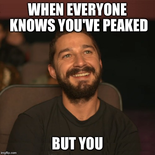 Shia Movies | WHEN EVERYONE KNOWS YOU'VE PEAKED BUT YOU | image tagged in shia movies | made w/ Imgflip meme maker