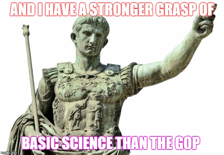 AND I HAVE A STRONGER GRASP OF BASIC SCIENCE THAN THE GOP | image tagged in caligula | made w/ Imgflip meme maker