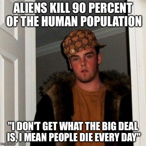Scumbag Steve | ALIENS KILL 90 PERCENT OF THE HUMAN POPULATION "I DON'T GET WHAT THE BIG DEAL IS, I MEAN PEOPLE DIE EVERY DAY" | image tagged in memes,scumbag steve | made w/ Imgflip meme maker