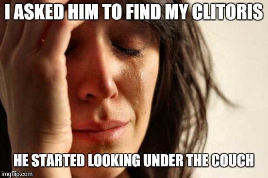 First World Problems Meme | I ASKED HIM TO FIND MY CLITORIS HE STARTED LOOKING UNDER THE COUCH | image tagged in memes,first world problems | made w/ Imgflip meme maker