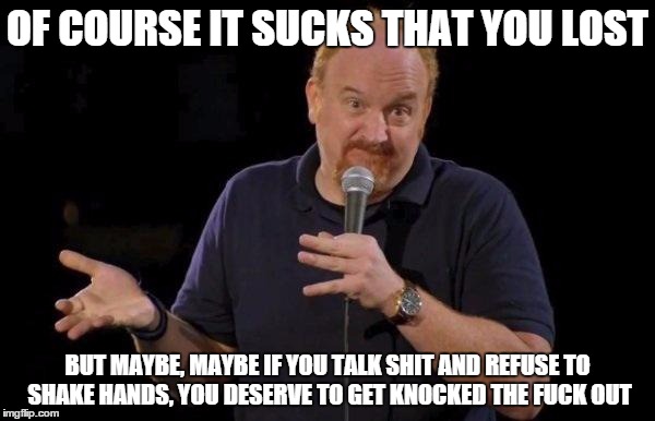 Louis ck but maybe | OF COURSE IT SUCKS THAT YOU LOST BUT MAYBE, MAYBE IF YOU TALK SHIT AND REFUSE TO SHAKE HANDS, YOU DESERVE TO GET KNOCKED THE F**K OUT | image tagged in louis ck but maybe,AdviceAnimals | made w/ Imgflip meme maker