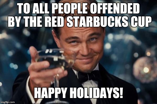 Leonardo Dicaprio Cheers Meme | TO ALL PEOPLE OFFENDED BY THE RED STARBUCKS CUP HAPPY HOLIDAYS! | image tagged in memes,leonardo dicaprio cheers | made w/ Imgflip meme maker