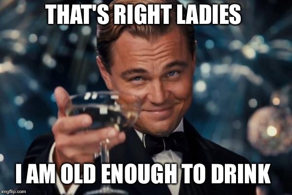 Leonardo Dicaprio Cheers | THAT'S RIGHT LADIES I AM OLD ENOUGH TO DRINK | image tagged in memes,leonardo dicaprio cheers | made w/ Imgflip meme maker