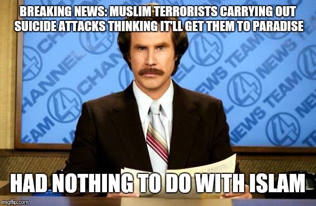 BREAKING NEWS | BREAKING NEWS: MUSLIM TERRORISTS CARRYING OUT SUICIDE ATTACKS THINKING IT'LL GET THEM TO PARADISE HAD NOTHING TO DO WITH ISLAM | image tagged in breaking news | made w/ Imgflip meme maker