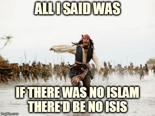 Jack Sparrow Being Chased | ALL I SAID WAS IF THERE WAS NO ISLAM THERE'D BE NO ISIS | image tagged in memes,jack sparrow being chased | made w/ Imgflip meme maker