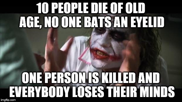 And everybody loses their minds | 10 PEOPLE DIE OF OLD AGE, NO ONE BATS AN EYELID ONE PERSON IS KILLED AND EVERYBODY LOSES THEIR MINDS | image tagged in memes,and everybody loses their minds | made w/ Imgflip meme maker