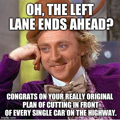 Creepy Condescending Wonka Meme | OH, THE LEFT LANE ENDS AHEAD? CONGRATS ON YOUR REALLY ORIGINAL PLAN OF CUTTING IN FRONT OF EVERY SINGLE CAR ON THE HIGHWAY. | image tagged in memes,creepy condescending wonka | made w/ Imgflip meme maker