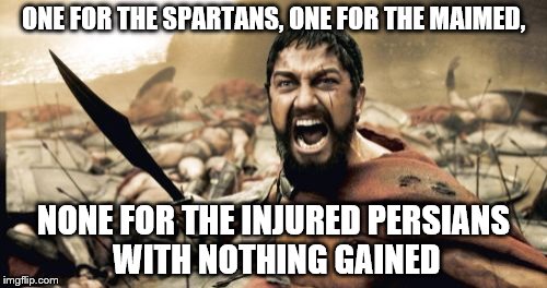 Sparta Leonidas | ONE FOR THE SPARTANS, ONE FOR THE MAIMED, NONE FOR THE INJURED PERSIANS WITH NOTHING GAINED | image tagged in memes,sparta leonidas | made w/ Imgflip meme maker