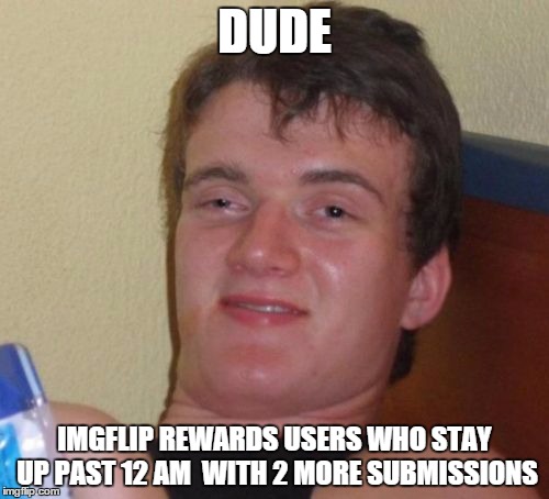 10 Guy | DUDE IMGFLIP REWARDS USERS WHO STAY UP PAST 12 AM  WITH 2 MORE SUBMISSIONS | image tagged in memes,10 guy | made w/ Imgflip meme maker