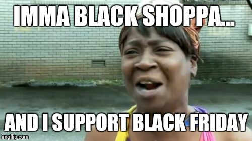 Ain't Nobody Got Time For That Meme | IMMA BLACK SHOPPA... AND I SUPPORT BLACK FRIDAY | image tagged in memes,aint nobody got time for that | made w/ Imgflip meme maker