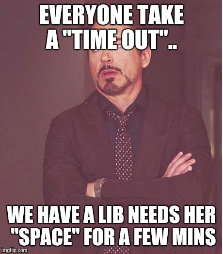 Face You Make Robert Downey Jr Meme | EVERYONE TAKE A "TIME OUT".. WE HAVE A LIB NEEDS HER "SPACE" FOR A FEW MINS | image tagged in memes,face you make robert downey jr | made w/ Imgflip meme maker