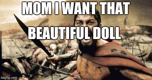 Sparta Leonidas | MOM I WANT THAT BEAUTIFUL DOLL | image tagged in memes,sparta leonidas | made w/ Imgflip meme maker