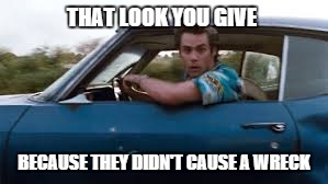 ace ventura | THAT LOOK YOU GIVE BECAUSE THEY DIDN'T CAUSE A WRECK | image tagged in ace ventura | made w/ Imgflip meme maker