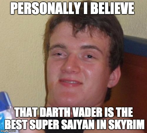10 Guy | PERSONALLY I BELIEVE THAT DARTH VADER IS THE BEST SUPER SAIYAN IN SKYRIM | image tagged in memes,10 guy | made w/ Imgflip meme maker