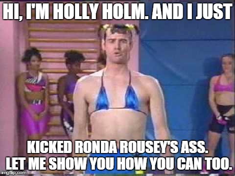 UFC | HI, I'M HOLLY HOLM. AND I JUST KICKED RONDA ROUSEY'S ASS. LET ME SHOW YOU HOW YOU CAN TOO. | image tagged in ronda rousey | made w/ Imgflip meme maker