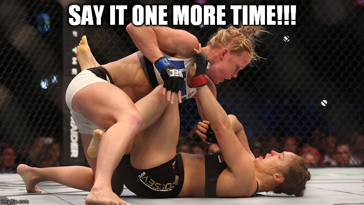 Say it one more time | SAY IT ONE MORE TIME!!! | image tagged in say that again i dare you,ronda rousey,holly holm | made w/ Imgflip meme maker