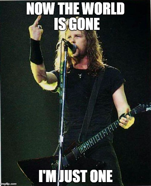 metallica | NOW THE WORLD IS GONE I'M JUST ONE | image tagged in metallica | made w/ Imgflip meme maker