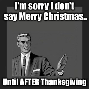 Kill Yourself Guy Meme | I'm sorry I don't say Merry Christmas.. Until AFTER Thanksgiving | image tagged in memes,kill yourself guy | made w/ Imgflip meme maker