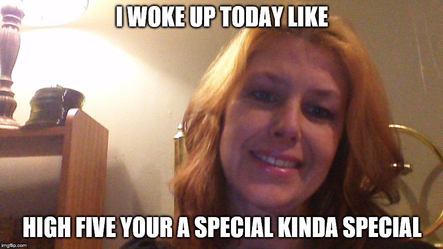 I WOKE UP TODAY LIKE HIGH FIVE YOUR A SPECIAL KINDA SPECIAL | made w/ Imgflip meme maker