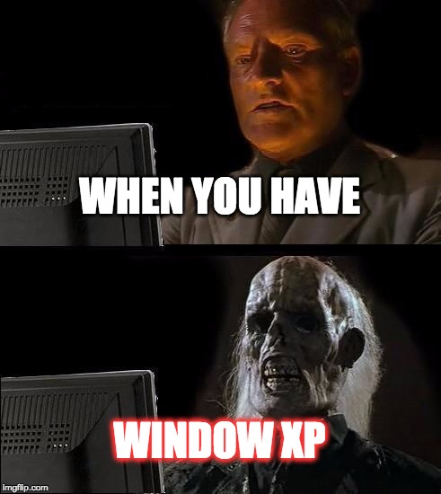 I'll Just Wait Here | WHEN YOU HAVE WINDOW XP | image tagged in memes,ill just wait here | made w/ Imgflip meme maker