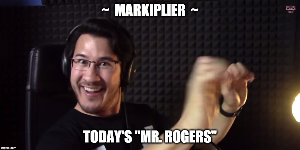 markiplier | ~  MARKIPLIER  ~ TODAY'S "MR. ROGERS" | image tagged in markiplier | made w/ Imgflip meme maker
