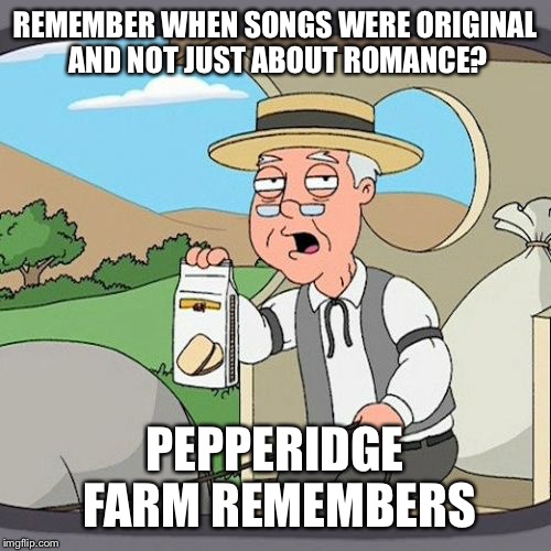 Pepperidge Farm Remembers | REMEMBER WHEN SONGS WERE ORIGINAL AND NOT JUST ABOUT ROMANCE? PEPPERIDGE FARM REMEMBERS | image tagged in memes,pepperidge farm remembers | made w/ Imgflip meme maker