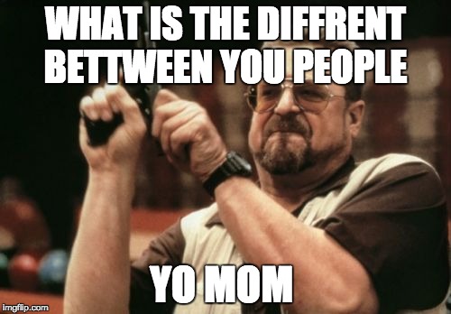 Am I The Only One Around Here Meme | WHAT IS THE DIFFRENT BETTWEEN YOU PEOPLE YO MOM | image tagged in memes,am i the only one around here | made w/ Imgflip meme maker