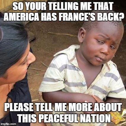 Third World Skeptical Kid Meme | SO YOUR TELLING ME THAT AMERICA HAS FRANCE'S BACK? PLEASE TELL ME MORE ABOUT THIS PEACEFUL NATION | image tagged in memes,third world skeptical kid | made w/ Imgflip meme maker