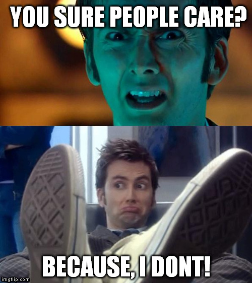YOU SURE PEOPLE CARE? BECAUSE, I DONT! | image tagged in doctor who | made w/ Imgflip meme maker