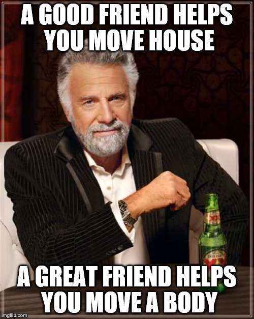 The Most Interesting Man In The World Meme | A GOOD FRIEND HELPS YOU MOVE HOUSE A GREAT FRIEND HELPS YOU MOVE A BODY | image tagged in memes,the most interesting man in the world,friends,body,murder | made w/ Imgflip meme maker