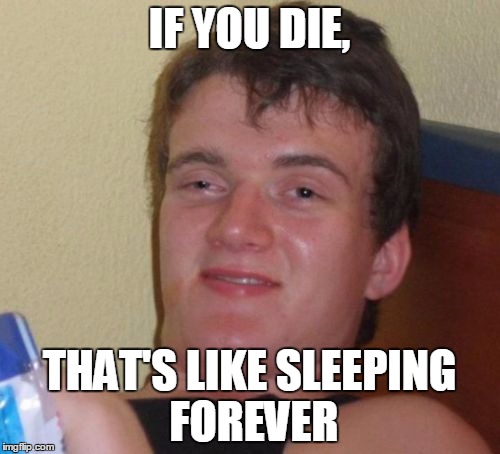 10 Guy | IF YOU DIE, THAT'S LIKE SLEEPING FOREVER | image tagged in memes,10 guy | made w/ Imgflip meme maker