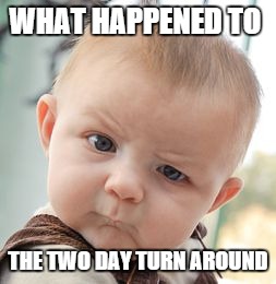 Skeptical Baby | WHAT HAPPENED TO THE TWO DAY TURN AROUND | image tagged in memes,skeptical baby | made w/ Imgflip meme maker