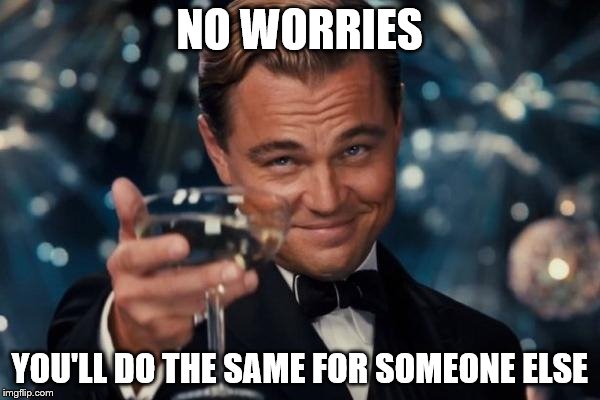 Leonardo Dicaprio Cheers Meme | NO WORRIES YOU'LL DO THE SAME FOR SOMEONE ELSE | image tagged in memes,leonardo dicaprio cheers | made w/ Imgflip meme maker