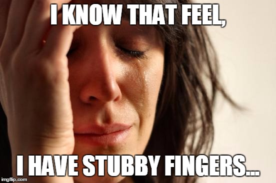 First World Problems Meme | I KNOW THAT FEEL, I HAVE STUBBY FINGERS... | image tagged in memes,first world problems | made w/ Imgflip meme maker