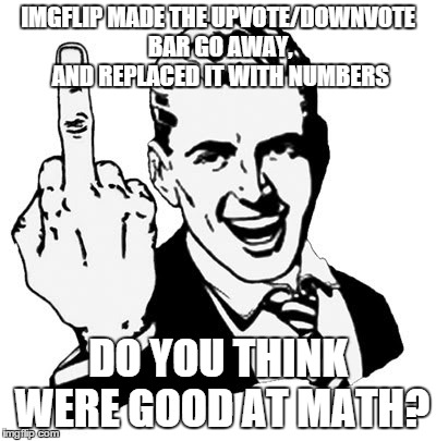 1950s Middle Finger Meme | IMGFLIP MADE THE UPVOTE/DOWNVOTE BAR GO AWAY, AND REPLACED IT WITH NUMBERS DO YOU THINK WERE GOOD AT MATH? | image tagged in memes,1950s middle finger | made w/ Imgflip meme maker